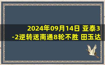 2024年09月14日 亚泰3-2逆转送南通8轮不胜 田玉达92分钟绝杀南通垫底距保级区9分